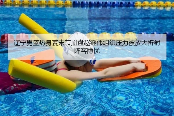 辽宁男篮热身赛末节崩盘赵继伟组织压力被放大折射阵容隐忧